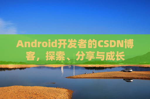 Android开发者的CSDN博客,探索、分享与成长